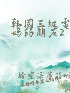 韩国三级电影妈妈的朋友2