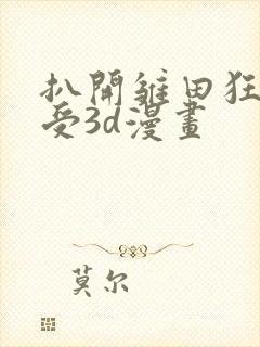 扒开雏田狂揉难受3d漫画