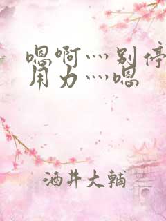 嗯啊灬别停啊灬用力灬嗯