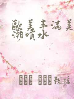 欧美丰满美乳高潮喷水