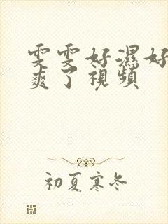 雯雯好湿好紧太爽了视频