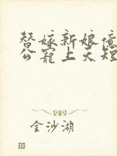 替嫁新娘亿万老公宠上天短剧合集