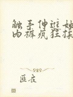 触手伸进她的小内裤疯狂揉摸