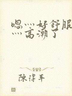 嗯灬好舒服灬啊灬高潮了