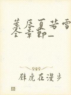 叶辰夏若雪孙怡全章节_