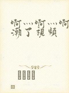 啊灬啊灬啊灬高潮了视频