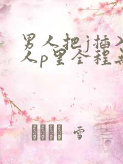男人把j插入女人p里全程无遮挡