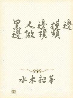 黑人边摸边吃奶边做视频