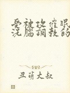 受被攻催眠控制洗脑调教的小说双男