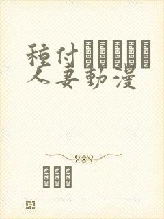 种付おじさんと人妻动漫