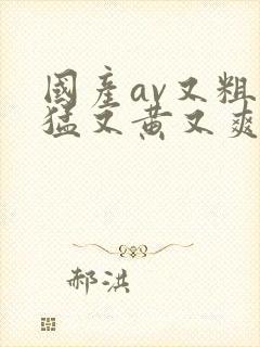 国产av又粗又猛又黄又爽