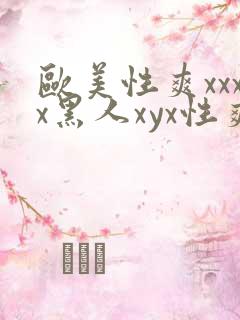 欧美性爽xxxx黑人xyx性爽
