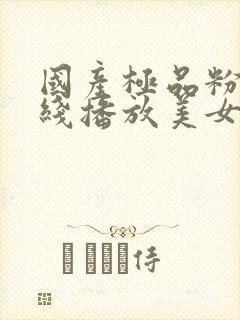 国产极品粉嫩在线播放美女最新