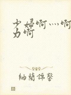 少妇啊灬啊灬用力啊