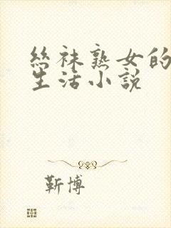 丝袜熟女的幸福生活小说