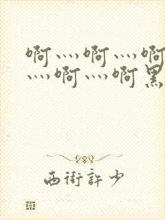 啊灬啊灬啊灬啊灬啊灬啊黑人