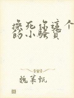 操死你这个欠操的小骚货