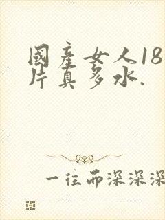 国产女人18毛片真多水.