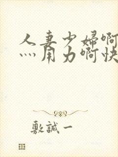 人妻少妇啊灬啊灬用力啊快_