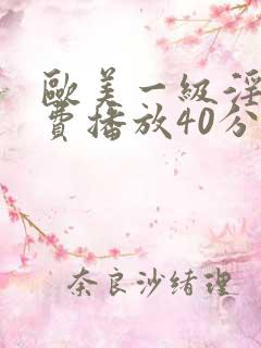 欧美一级淫片免费播放40分钟