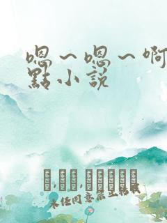 嗯～嗯～啊～轻点小说