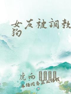 女友被调教成母狗