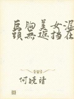 巨胸美女漏双奶头无遮挡在线