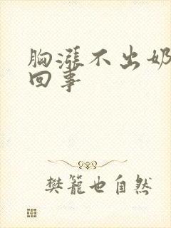 胸涨不出奶怎么回事