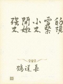 强开小雪的嫩苞又嫩又紧视频