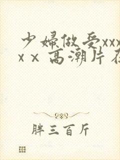 少妇做受xxxxⅹ高潮片在哪看