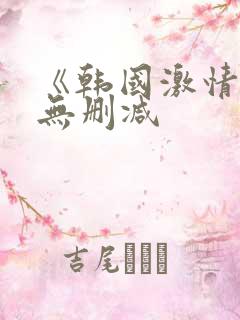 《韩国激情合集无删减