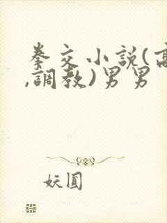 拳交小说(高h,调教)男男