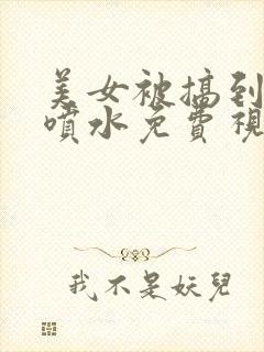 美女被搞到高潮喷水免费视频