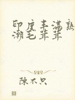 印度丰满熟女高潮毛茸茸