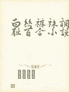 白丝裤袜调教羞耻百合小说