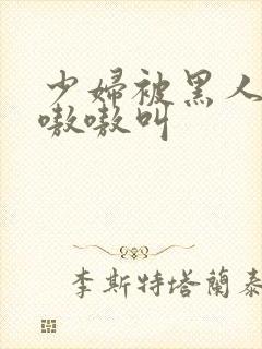 少妇被黑人干的嗷嗷叫