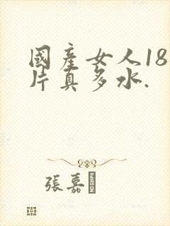 国产女人18毛片真多水.