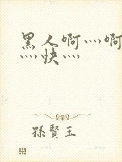 黑人啊灬啊灬啊灬快灬