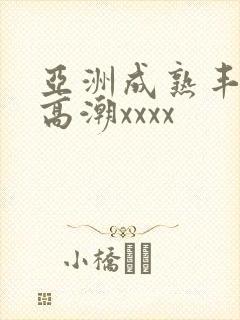 亚洲成熟丰满妇高潮xxxx