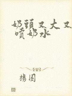 奶头又大又白又 喷奶水