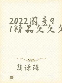 2022国产91精品久久久久久