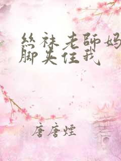 丝袜老师妈妈用脚夹住我