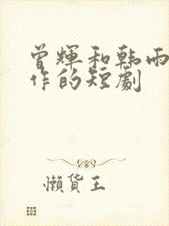 曾辉和韩雨彤合作的短剧