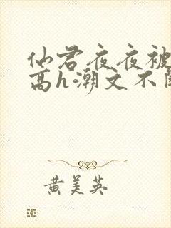 仙君夜夜被肉干高h潮文不断最新章节