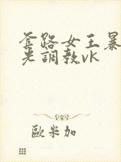 套路女王暴力耳光调教vk