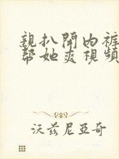 亲扒开内裤让我帮她爽视频