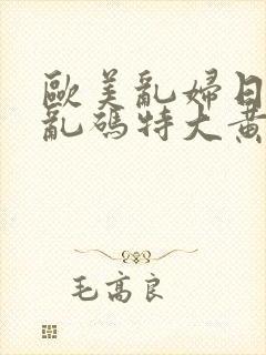 欧美乱妇日本无乱码特大黄