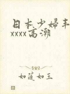 日本少妇丰满xxxxx高潮