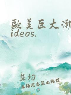 欧美巨大潮喷videos.