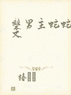 双男主蛇蛇生子文